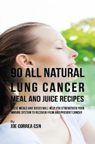 Cover of 90 All Natural Lung Cancer Meal and Juice Recipes: These Meals and Juices Will Help You Strengthen Your Immune System to Recover from and Prevent Cancer