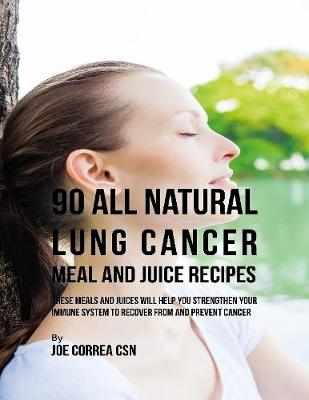 Book cover for 90 All Natural Lung Cancer Meal and Juice Recipes: These Meals and Juices Will Help You Strengthen Your Immune System to Recover from and Prevent Cancer