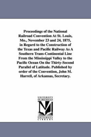 Cover of Proceedings of the National Railroad Convention At St. Louis, Mo., November 23 and 24, 1875, in Regard to the Construction of the Texas and Pacific Railway As A Southern Trans-Continental Line From the Mississippi Valley to the Pacific Ocean On the Thirty-