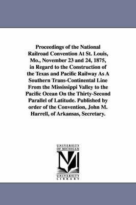 Book cover for Proceedings of the National Railroad Convention At St. Louis, Mo., November 23 and 24, 1875, in Regard to the Construction of the Texas and Pacific Railway As A Southern Trans-Continental Line From the Mississippi Valley to the Pacific Ocean On the Thirty-