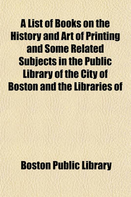 Book cover for A List of Books on the History and Art of Printing and Some Related Subjects in the Public Library of the City of Boston and the Libraries of