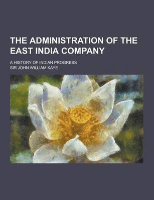 Book cover for The Administration of the East India Company; A History of Indian Progress