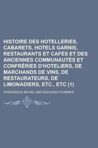 Cover of Histoire Des Hotelleries, Cabarets, Hotels Garnis, Restaurants Et Cafes Et Des Anciennes Communautes Et Confreries D'Hoteliers, de Marchands de Vins, de Restaurateurs, de Limonadiers, Etc., Etc (1)