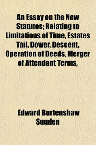 Cover of An Essay on the New Statutes; Relating to Limitations of Time, Estates Tail, Dower, Descent, Operation of Deeds, Merger of Attendant Terms,