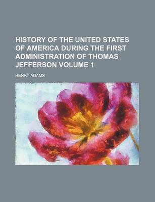 Book cover for History of the United States of America During the First Administration of Thomas Jefferson Volume 1