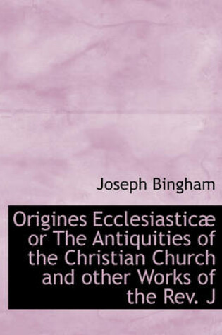 Cover of Origines Ecclesiastic or the Antiquities of the Christian Church and Other Works of the REV. J