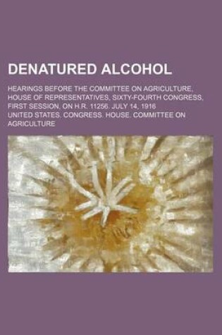 Cover of Denatured Alcohol; Hearings Before the Committee on Agriculture, House of Representatives, Sixty-Fourth Congress, First Session, on H.R. 11256. July 14, 1916