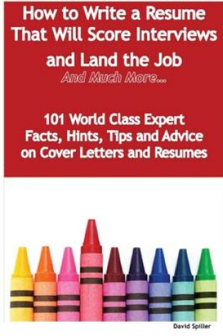 Cover of How to Write a Resume That Will Score Interviews and Land the Job : And Much More - 101 World Class Expert Facts, Hints, Tips and Advice On Cover Letters and Resumes