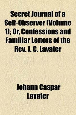 Cover of Secret Journal of a Self-Observer (Volume 1); Or, Confessions and Familiar Letters of the REV. J. C. Lavater