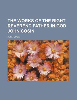 Book cover for The Works of the Right Reverend Father in God John Cosin