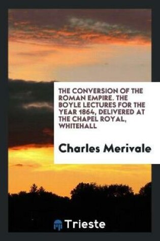 Cover of The Conversion of the Roman Empire. the Boyle Lectures for the Year 1864, Delivered at the Chapel Royal, Whitehall