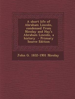 Book cover for A Short Life of Abraham Lincoln, Condensed from Nicolay and Hay's Abraham Lincoln, a History - Primary Source Edition