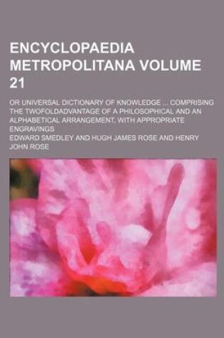 Cover of Encyclopaedia Metropolitana Volume 21; Or Universal Dictionary of Knowledge Comprising the Twofoldadvantage of a Philosophical and an Alphabetical Arrangement, with Appropriate Engravings