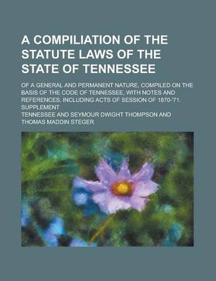 Book cover for A Compiliation of the Statute Laws of the State of Tennessee; Of a General and Permanent Nature, Compiled on the Basis of the Code of Tennessee, with Notes and References, Including Acts of Session of 1870-'71. Supplement