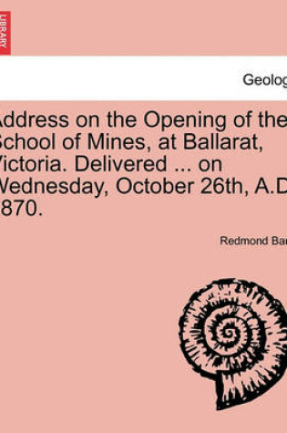 Cover of Address on the Opening of the School of Mines, at Ballarat, Victoria. Delivered ... on Wednesday, October 26th, A.D. 1870.