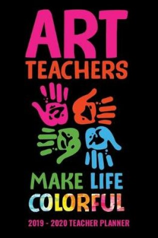 Cover of Art Teachers Make Life Colorful 2019 - 2020 Teacher Planner