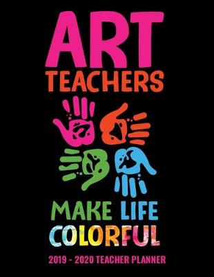 Book cover for Art Teachers Make Life Colorful 2019 - 2020 Teacher Planner