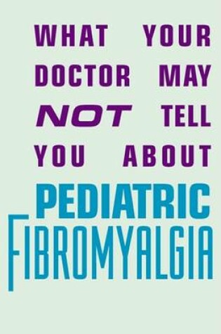 Cover of What Your Doctor May Not Tell You About(tm): Pediatric Fibromyalgia