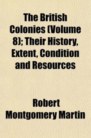 Cover of The British Colonies (Volume 8); Their History, Extent, Condition and Resources