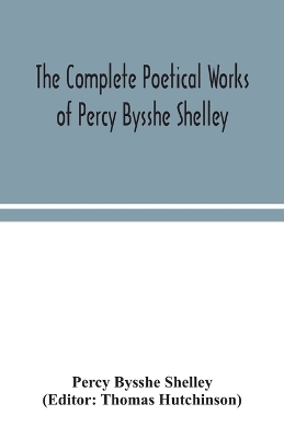 Book cover for The complete poetical works of Percy Bysshe Shelley, including materials never before printed in any edition of the poems