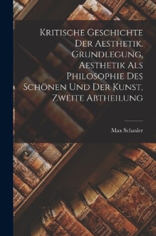 Cover of Kritische Geschichte der Aesthetik. Grundlegung, Aesthetik als Philosophie des Schönen und der Kunst, Zweite Abtheilung