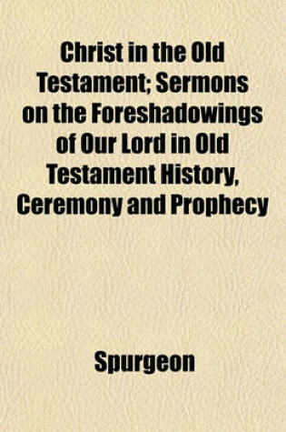 Cover of Christ in the Old Testament; Sermons on the Foreshadowings of Our Lord in Old Testament History, Ceremony and Prophecy