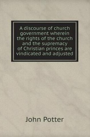 Cover of A discourse of church government wherein the rights of the church and the supremacy of Christian princes are vindicated and adjusted