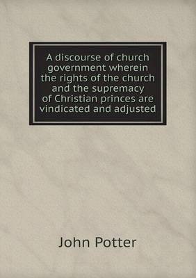 Book cover for A discourse of church government wherein the rights of the church and the supremacy of Christian princes are vindicated and adjusted