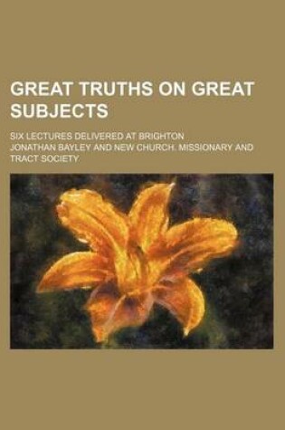 Cover of Great Truths on Great Subjects; Six Lectures Delivered at Brighton