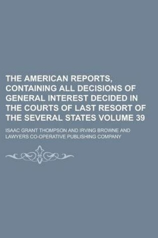 Cover of The American Reports, Containing All Decisions of General Interest Decided in the Courts of Last Resort of the Several States Volume 39