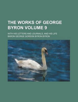 Book cover for The Works of George Byron Volume 9; With His Letters and Journals, and His Life