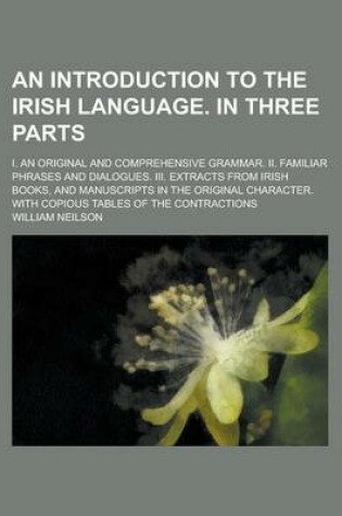 Cover of An Introduction to the Irish Language. in Three Parts; I. an Original and Comprehensive Grammar. II. Familiar Phrases and Dialogues. III. Extracts from Irish Books, and Manuscripts in the Original Character. with Copious Tables of the