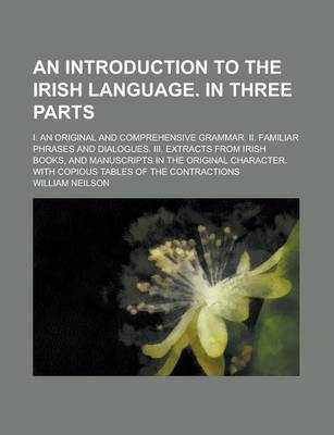 Book cover for An Introduction to the Irish Language. in Three Parts; I. an Original and Comprehensive Grammar. II. Familiar Phrases and Dialogues. III. Extracts from Irish Books, and Manuscripts in the Original Character. with Copious Tables of the