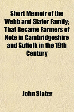 Cover of Short Memoir of the Webb and Slater Family; That Became Farmers of Note in Cambridgeshire and Suffolk in the 19th Century