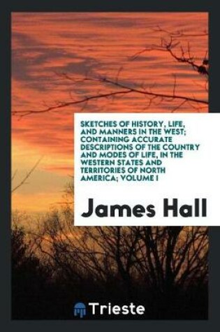 Cover of Sketches of History, Life, and Manners in the West; Containing Accurate Descriptions of the Country and Modes of Life, in the Western States and Territories of North America ... Volume I