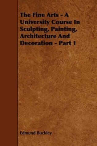 Cover of The Fine Arts - A University Course In Sculpting, Painting, Architecture And Decoration - Part 1