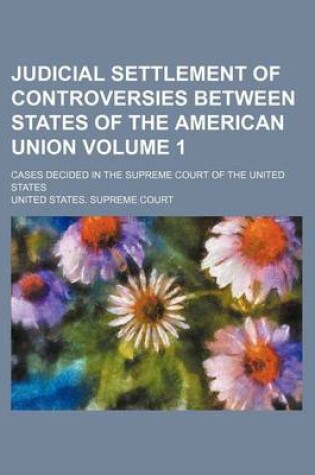 Cover of Judicial Settlement of Controversies Between States of the American Union Volume 1; Cases Decided in the Supreme Court of the United States