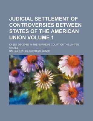 Book cover for Judicial Settlement of Controversies Between States of the American Union Volume 1; Cases Decided in the Supreme Court of the United States