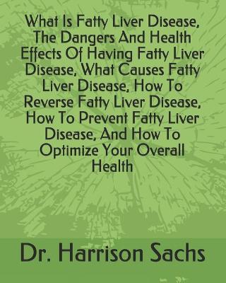 Book cover for What Is Fatty Liver Disease, The Dangers And Health Effects Of Having Fatty Liver Disease, What Causes Fatty Liver Disease, How To Reverse Fatty Liver Disease, How To Prevent Fatty Liver Disease, And How To Optimize Your Overall Health