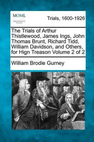 Cover of The Trials of Arthur Thistlewood, James Ings, John Thomas Brunt, Richard Tidd, William Davidson, and Others, for Hign Treason Volume 2 of 2
