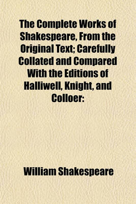 Book cover for The Complete Works of Shakespeare, from the Original Text; Carefully Collated and Compared with the Editions of Halliwell, Knight, and Colloer