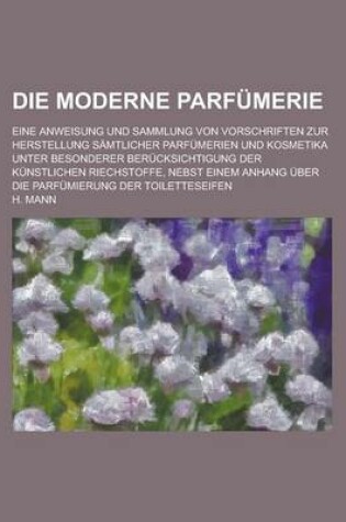 Cover of Die Moderne Parfumerie; Eine Anweisung Und Sammlung Von Vorschriften Zur Herstellung Samtlicher Parfumerien Und Kosmetika Unter Besonderer Berucksicht