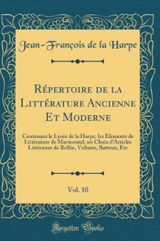 Cover of Répertoire de la Littérature Ancienne Et Moderne, Vol. 10: Contenant le Lycée de la Harpe, les Éléments de Littérature de Marmontel, un Choix d'Articles Littéraires de Rollin, Voltaire, Batteux, Etc (Classic Reprint)