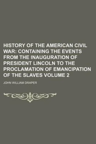 Cover of History of the American Civil War Volume 2; Containing the Events from the Inauguration of President Lincoln to the Proclamation of Emancipation of the Slaves