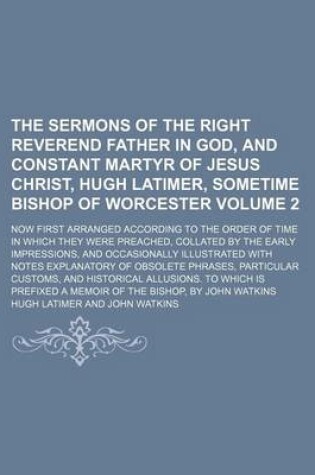 Cover of The Sermons of the Right Reverend Father in God, and Constant Martyr of Jesus Christ, Hugh Latimer, Sometime Bishop of Worcester; Now First Arranged According to the Order of Time in Which They Were Preached, Collated by the Volume 2