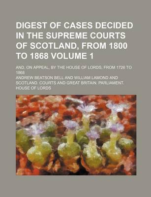 Book cover for Digest of Cases Decided in the Supreme Courts of Scotland, from 1800 to 1868 Volume 1; And, on Appeal, by the House of Lords, from 1726 to 1868