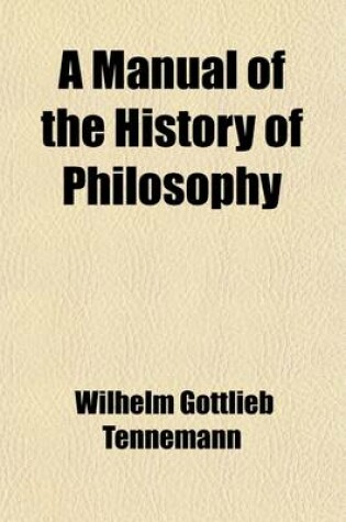 Cover of A Manual of the History of Philosophy; Translated from the German of Wilh. Gottlieb Tennemann, by the REV. A. Johnson, Revised, Enlarged, and Contin