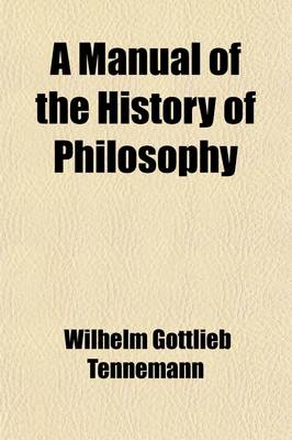 Book cover for A Manual of the History of Philosophy; Translated from the German of Wilh. Gottlieb Tennemann, by the REV. A. Johnson, Revised, Enlarged, and Contin