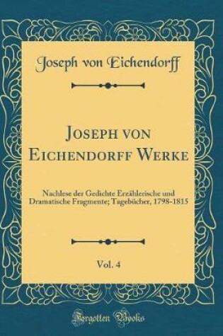 Cover of Joseph von Eichendorff Werke, Vol. 4: Nachlese der Gedichte Erzählerische und Dramatische Fragmente; Tagebücher, 1798-1815 (Classic Reprint)