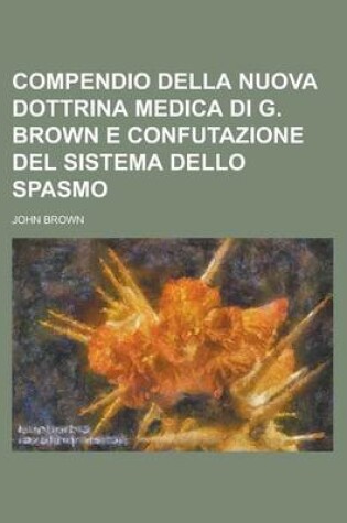 Cover of Compendio Della Nuova Dottrina Medica Di G. Brown E Confutazione del Sistema Dello Spasmo